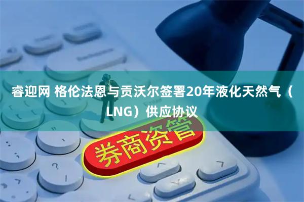 睿迎网 格伦法恩与贡沃尔签署20年液化天然气（LNG）供应协议