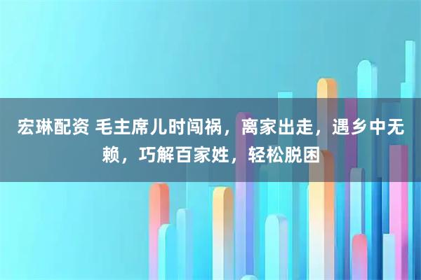 宏琳配资 毛主席儿时闯祸，离家出走，遇乡中无赖，巧解百家姓，轻松脱困