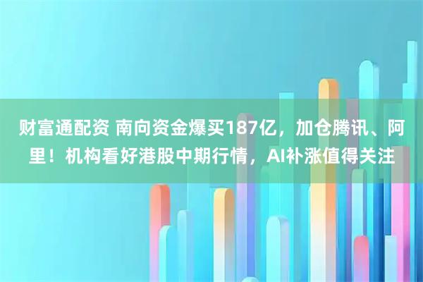 财富通配资 南向资金爆买187亿，加仓腾讯、阿里！机构看好港股中期行情，AI补涨值得关注