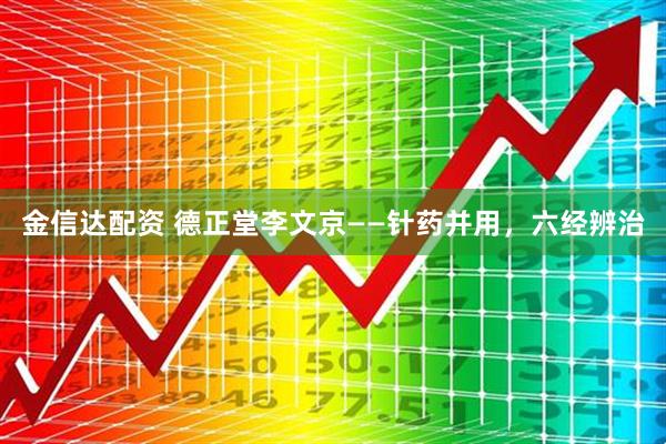 金信达配资 德正堂李文京——针药并用，六经辨治