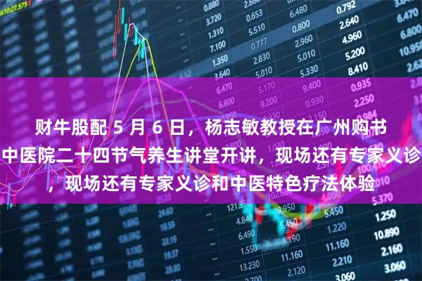 财牛股配 5 月 6 日，杨志敏教授在广州购书中心和您面对面！省中医院二十四节气养生讲堂开讲，现场还有专家义诊和中医特色疗法体验