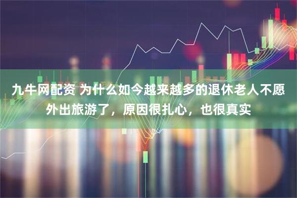 九牛网配资 为什么如今越来越多的退休老人不愿外出旅游了，原因很扎心，也很真实
